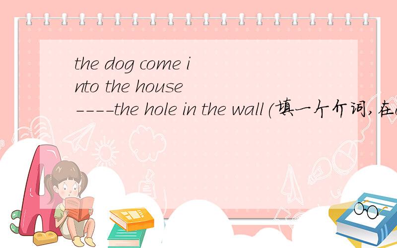 the dog come into the house ----the hole in the wall(填一个介词,在off down 中选）