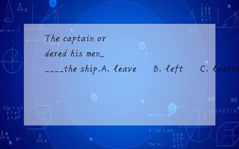 The captain ordered his men_____the ship.A. leave     B. left     C. leaving     D. to leave谢谢,请说明理由