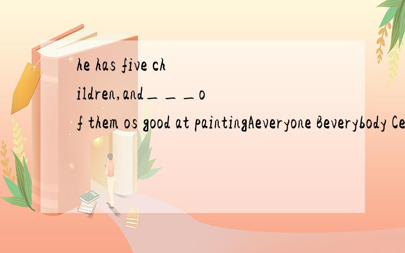 he has five children,and___of them os good at paintingAeveryone Beverybody Cevery one Devery为什么要选c,能仔细的说下区别吗