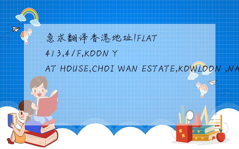 急求翻译香港地址!FLAT 413,4/F,KOON YAT HOUSE,CHOI WAN ESTATE,KOWLOON ,NA