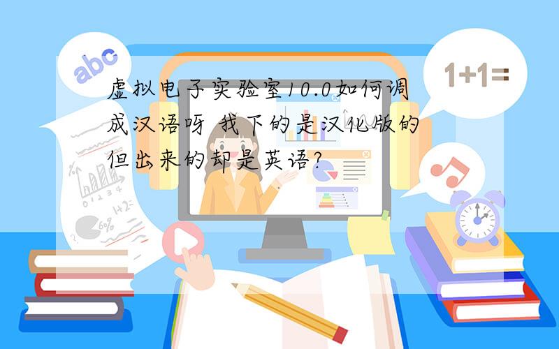 虚拟电子实验室10.0如何调成汉语呀 我下的是汉化版的 但出来的却是英语?