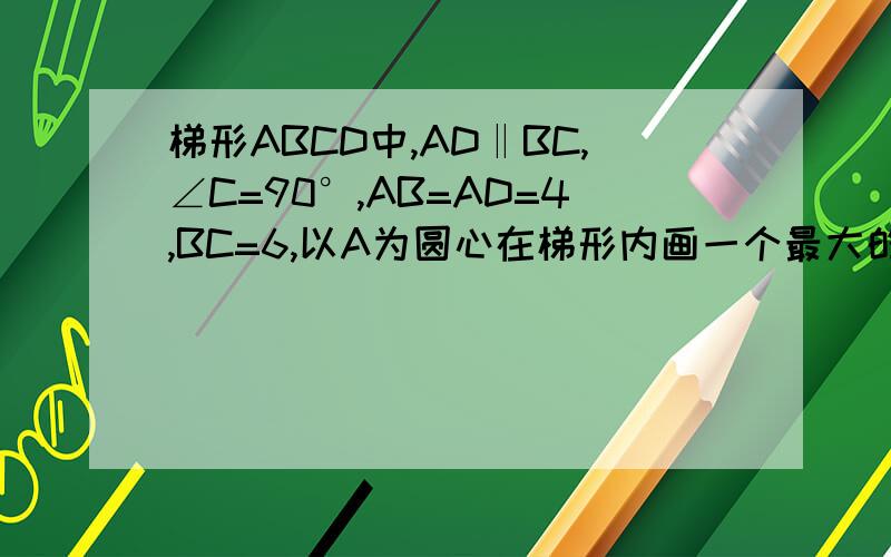梯形ABCD中,AD‖BC,∠C=90°,AB=AD=4,BC=6,以A为圆心在梯形内画一个最大的扇形,扇形面积是