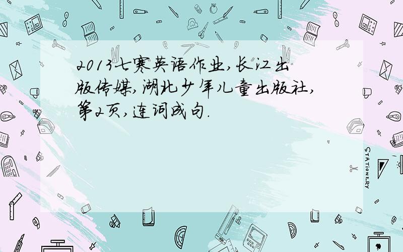 2013七寒英语作业,长江出版传媒,湖北少年儿童出版社,第2页,连词成句.