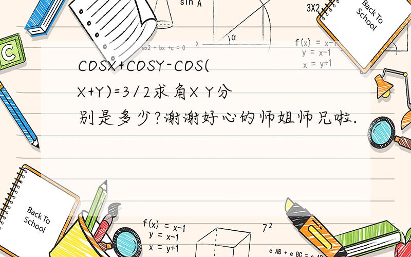 COSX+COSY-COS(X+Y)=3/2求角X Y分别是多少?谢谢好心的师姐师兄啦.