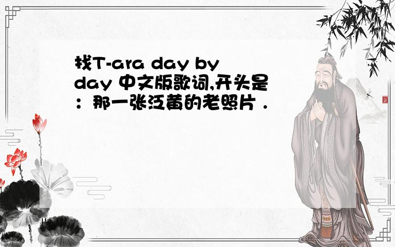 找T-ara day by day 中文版歌词,开头是 ：那一张泛黄的老照片 .