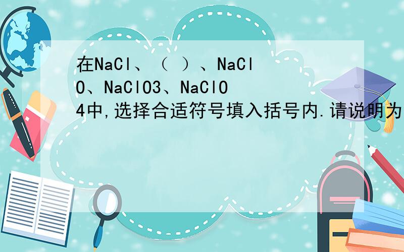 在NaCl、（ ）、NaClO、NaClO3、NaClO4中,选择合适符号填入括号内.请说明为什么?A、MgCl2 B、Cl2 C、HClO D、KClO3