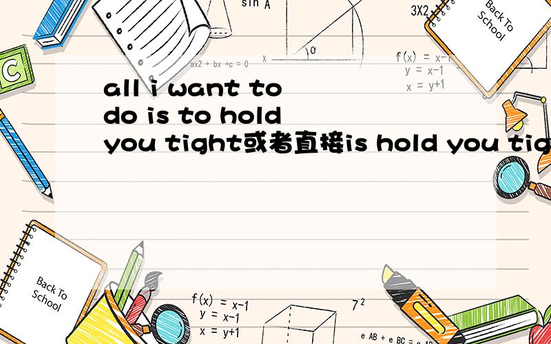all i want to do is to hold you tight或者直接is hold you tight哪个对语法?一般怎么讲才对.