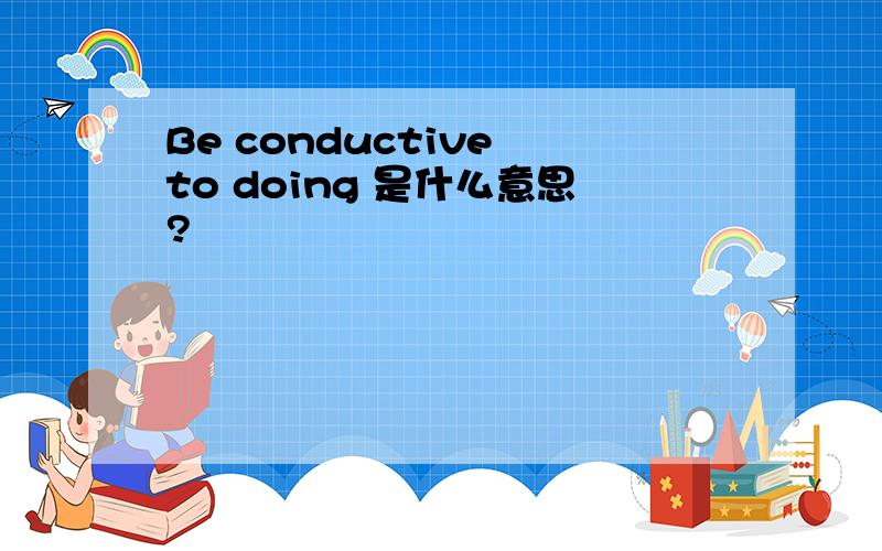 Be conductive to doing 是什么意思?