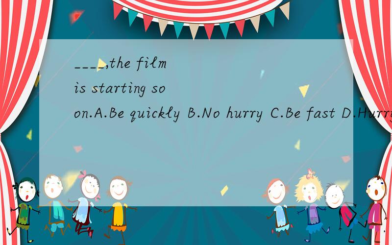 ____,the film is starting soon.A.Be quickly B.No hurry C.Be fast D.Hurry up 还要说明理由