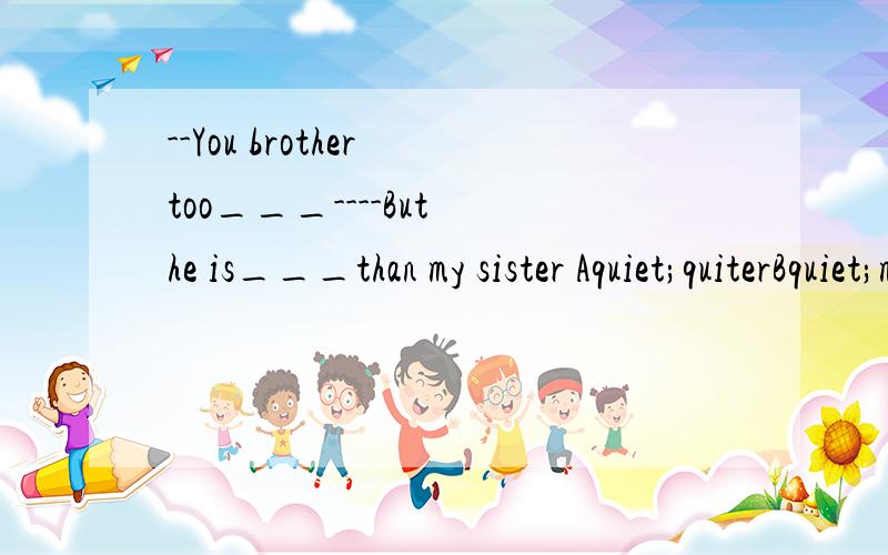 --You brother too___----But he is___than my sister Aquiet;quiterBquiet;more outingCquieter;more outingDquieter;quiet 选哪个