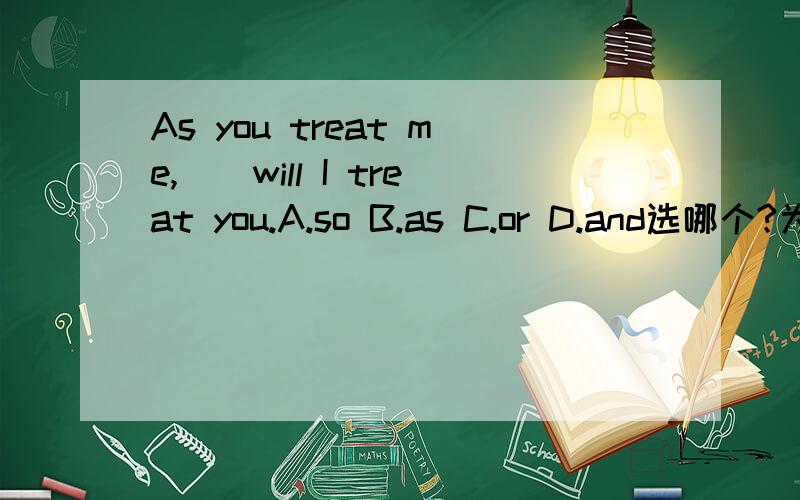 As you treat me,__will I treat you.A.so B.as C.or D.and选哪个?为什么?