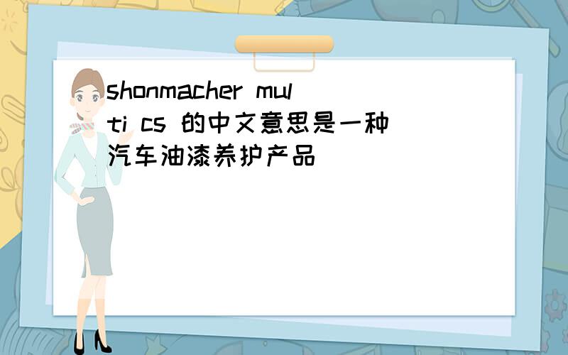 shonmacher multi cs 的中文意思是一种汽车油漆养护产品
