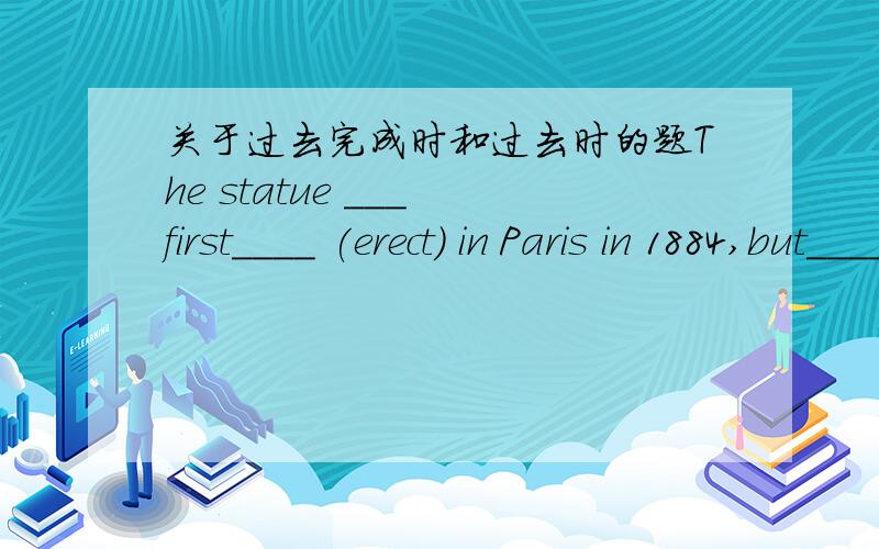 关于过去完成时和过去时的题The statue ___ first____ (erect) in Paris in 1884,but_____ (re-erect) two years later in America and by the end of October,it____ (present) there.前面改为 The statue was first erected in Paris in 1884,