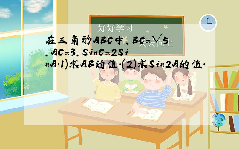 在三角形ABC中,BC=√5,AC=3,SinC=2SinA.1)求AB的值.(2)求Sin2A的值.