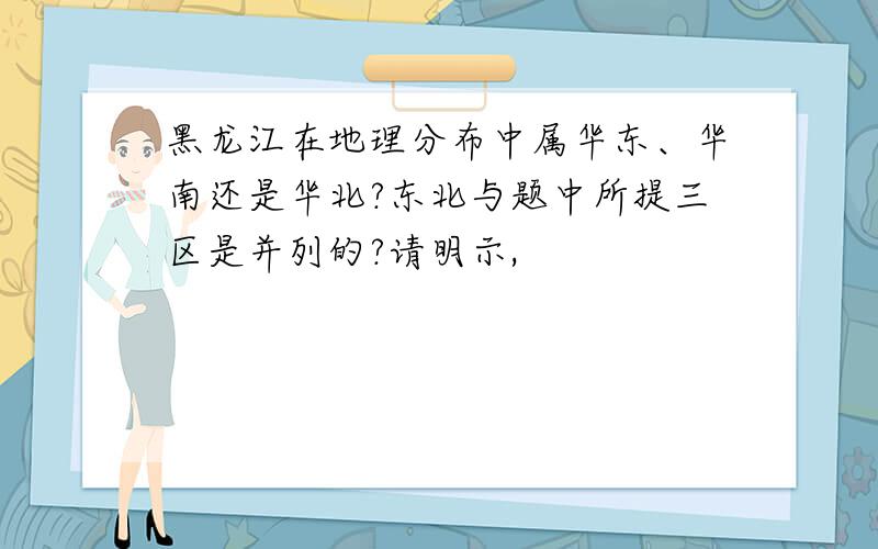 黑龙江在地理分布中属华东、华南还是华北?东北与题中所提三区是并列的?请明示,