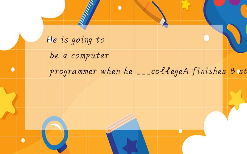He is going to be a computer programmer when he ___collegeA finishes B starts C left D begins