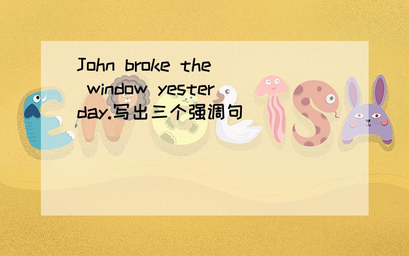 John broke the window yesterday.写出三个强调句