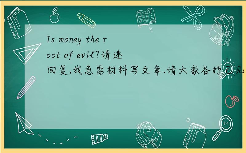Is money the root of evil?请速回复,我急需材料写文章.请大家各抒己见,能用英文回答最好!