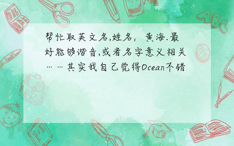 帮忙取英文名,姓名：黄海.最好能够谐音,或者名字意义相关……其实我自己觉得Ocean不错
