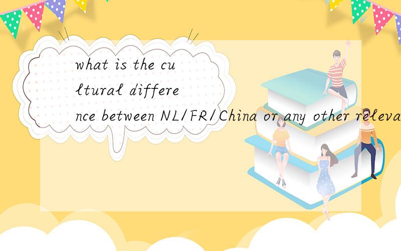what is the cultural difference between NL/FR/China or any other relevant country请问关于中国公司与欧洲公司内部的文化差异有哪些?ps:Describe and compare the cultural differences between NL/FR/China or any other relevant country