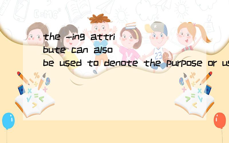 the -ing attribute can also be used to denote the purpose or use for which the noun to be modified is intended 请问这句话的意思是什么?