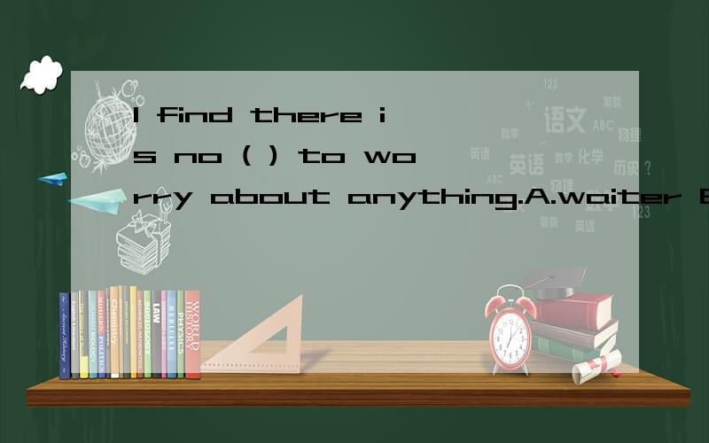 I find there is no ( ) to worry about anything.A.waiter B.need C.classmate D.way