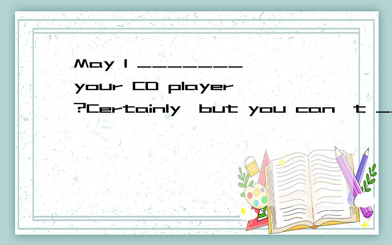 May I _______ your CD player?Certainly,but you can't _______ it to others.A.borrow;keepB.lend;keepC.keep;borrowD.borrow;lend