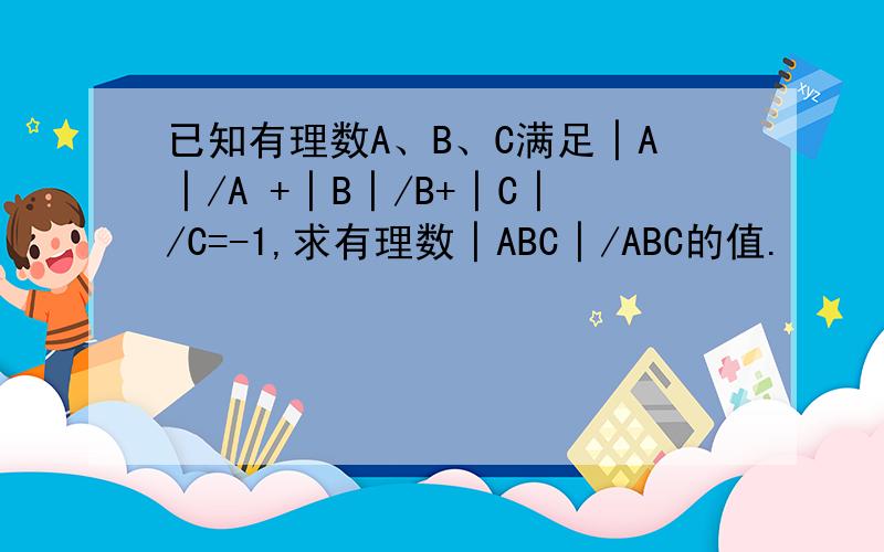 已知有理数A、B、C满足│A│/A +│B│/B+│C│/C=-1,求有理数│ABC│/ABC的值.