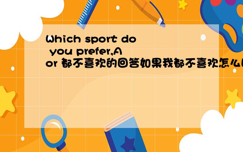 Which sport do you prefer,A or 都不喜欢的回答如果我都不喜欢怎么回答?