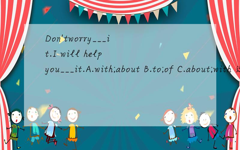 Don'tworry___it.I will help you___it.A.with;about B.to;of C.about;with 选哪个