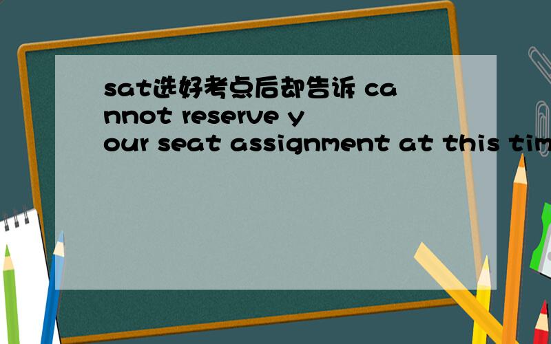sat选好考点后却告诉 cannot reserve your seat assignment at this time.怎么办?Unfortunately,due to technical issues,we cannot reserve your seat assignment at this time.You may either let us assign you a test center or come back later to fini
