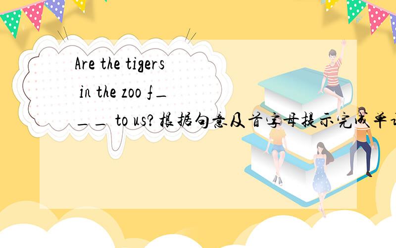 Are the tigers in the zoo f___ to us?根据句意及首字母提示完成单词