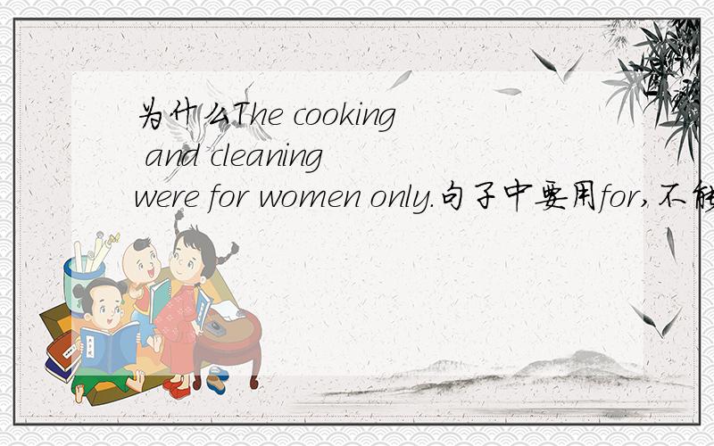为什么The cooking and cleaning were for women only.句子中要用for,不能用to 或at或with呢.本来是个选择题.The cooking and cleaning were_______women only.A.with B.for C.to D.atTHANK!