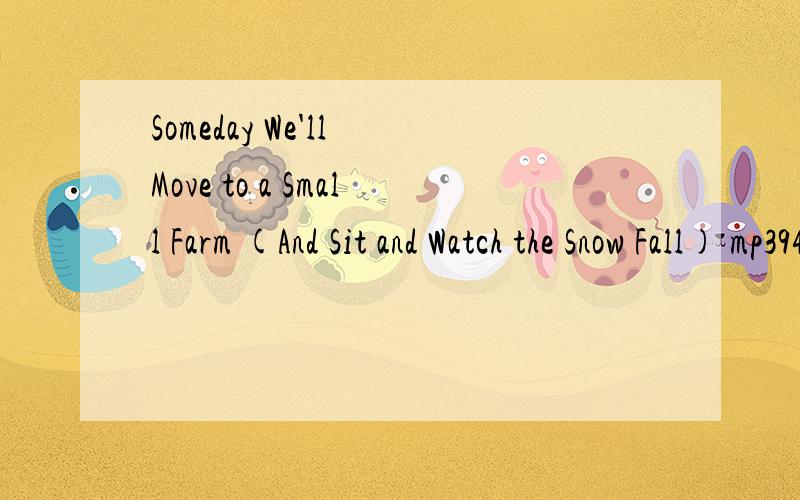 Someday We'll Move to a Small Farm (And Sit and Watch the Snow Fall) mp3945878557@qq.com 是歌曲不是翻译啊各位········就是JJ和will婚礼上的那首·········
