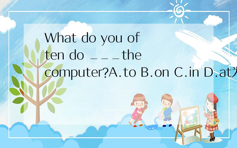 What do you often do ___the computer?A.to B.on C.in D.at为什么只能填on,不能填with?A选项应该是with，我之前一不小心打错了。