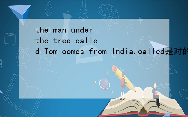 the man under the tree called Tom comes from India.called是对的吗?