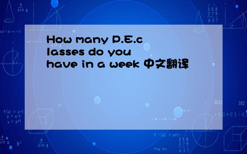 How many P.E.classes do you have in a week 中文翻译