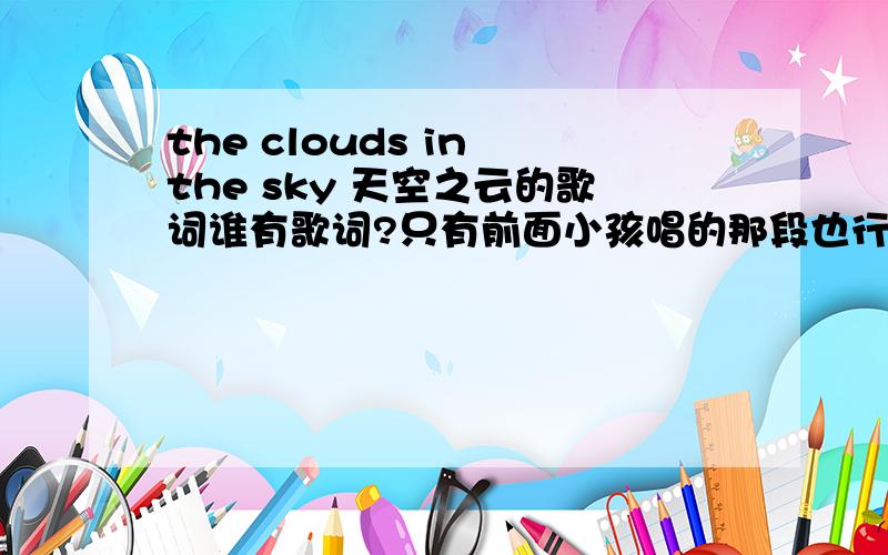 the clouds in the sky 天空之云的歌词谁有歌词?只有前面小孩唱的那段也行啊!是《听见天籁地球村》Disk 2里面的~
