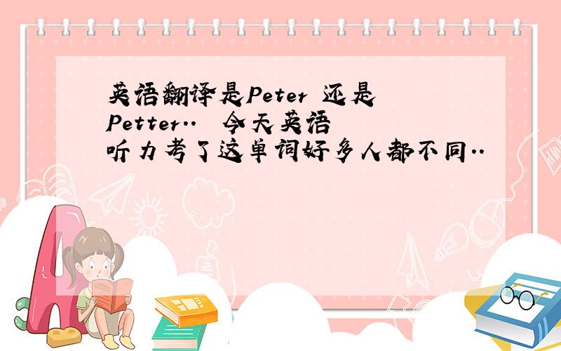 英语翻译是Peter 还是 Petter..囧 今天英语听力考了这单词好多人都不同..