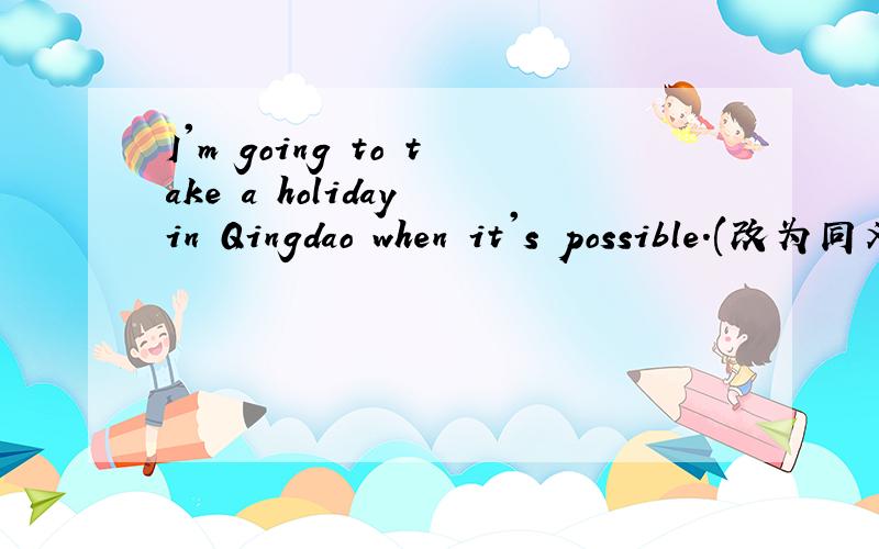 I'm going to take a holiday in Qingdao when it's possible.(改为同义句)____take a holiday in Qingdao when____.