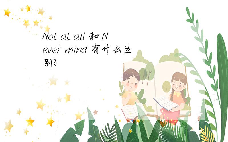 Not at all 和 Never mind 有什么区别?