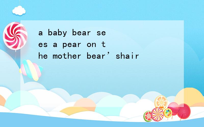 a baby bear sees a pear on the mother bear’shair