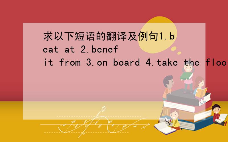 求以下短语的翻译及例句1.beat at 2.benefit from 3.on board 4.take the floor 5.last but one