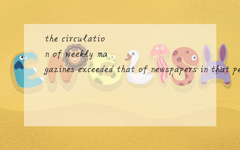 the circulation of weekly magazines exceeded that of newspapers in that period为什么是that of,这个of