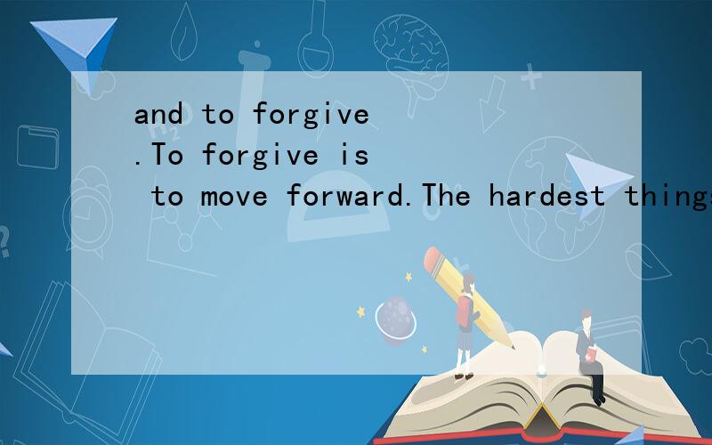 and to forgive.To forgive is to move forward.The hardest things to do in life are to trust,to have faith,and to forgive.To forgive is to move forward