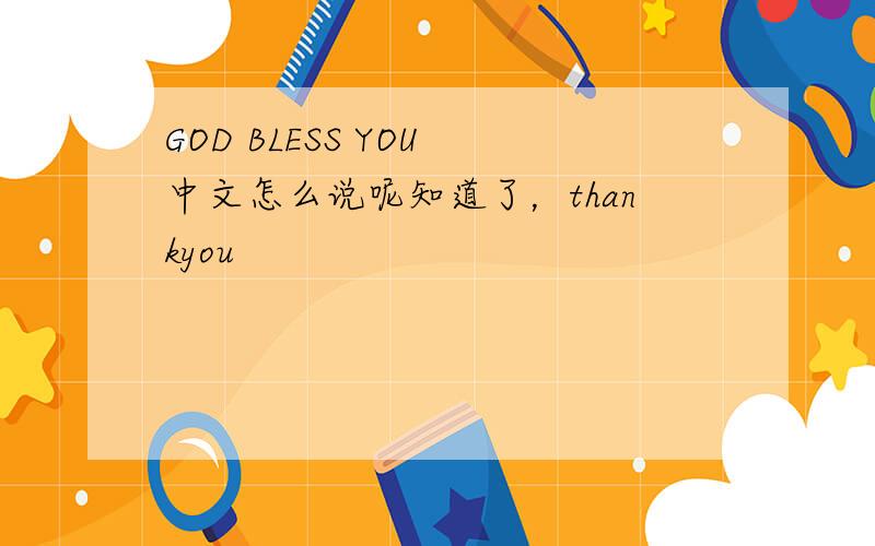 GOD BLESS YOU 中文怎么说呢知道了，thankyou