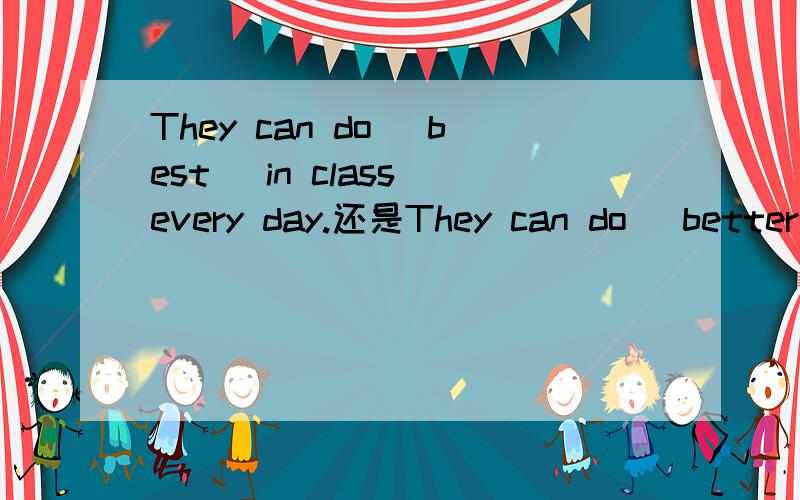 They can do (best )in class every day.还是They can do (better) in class every day.