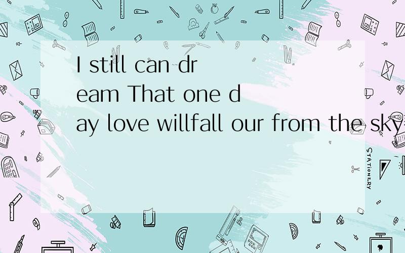 I still can dream That one day love willfall our from the sky帮我翻译下