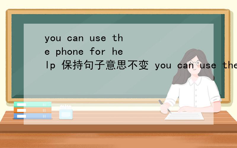 you can use the phone for help 保持句子意思不变 you can use the phone to ask for help为什么要这样改啊 请给一个理由吧