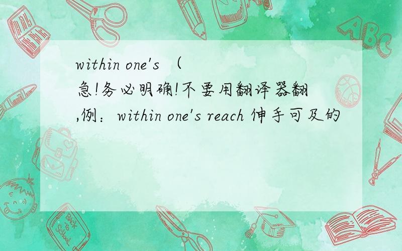 within one's （急!务必明确!不要用翻译器翻,例：within one's reach 伸手可及的